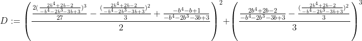 [latex]D:=\left(\frac{\frac {2(\frac{2b^4+2b-2}{-b^4-2b^3-3b+3})^3}{27} - \frac{(\frac{2b^4+2b-2}{-b^4-2b^3-3b+3})^2}3 + \frac{-b^4-b+1}{-b^4-2b^3-3b+3}}2\right)^2 + \left(\frac{\frac{2b^4+2b-2}{-b^4-2b^3-3b+3} - \frac{(\frac{2b^4+2b-2}{-b^4-2b^3-3b+3})^2}3}3\right)^3[/latex]